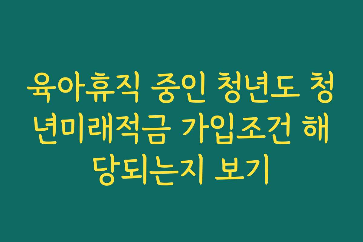 육아휴직 중인 청년도 청년미래적금 가입조건 해당되는지 보기