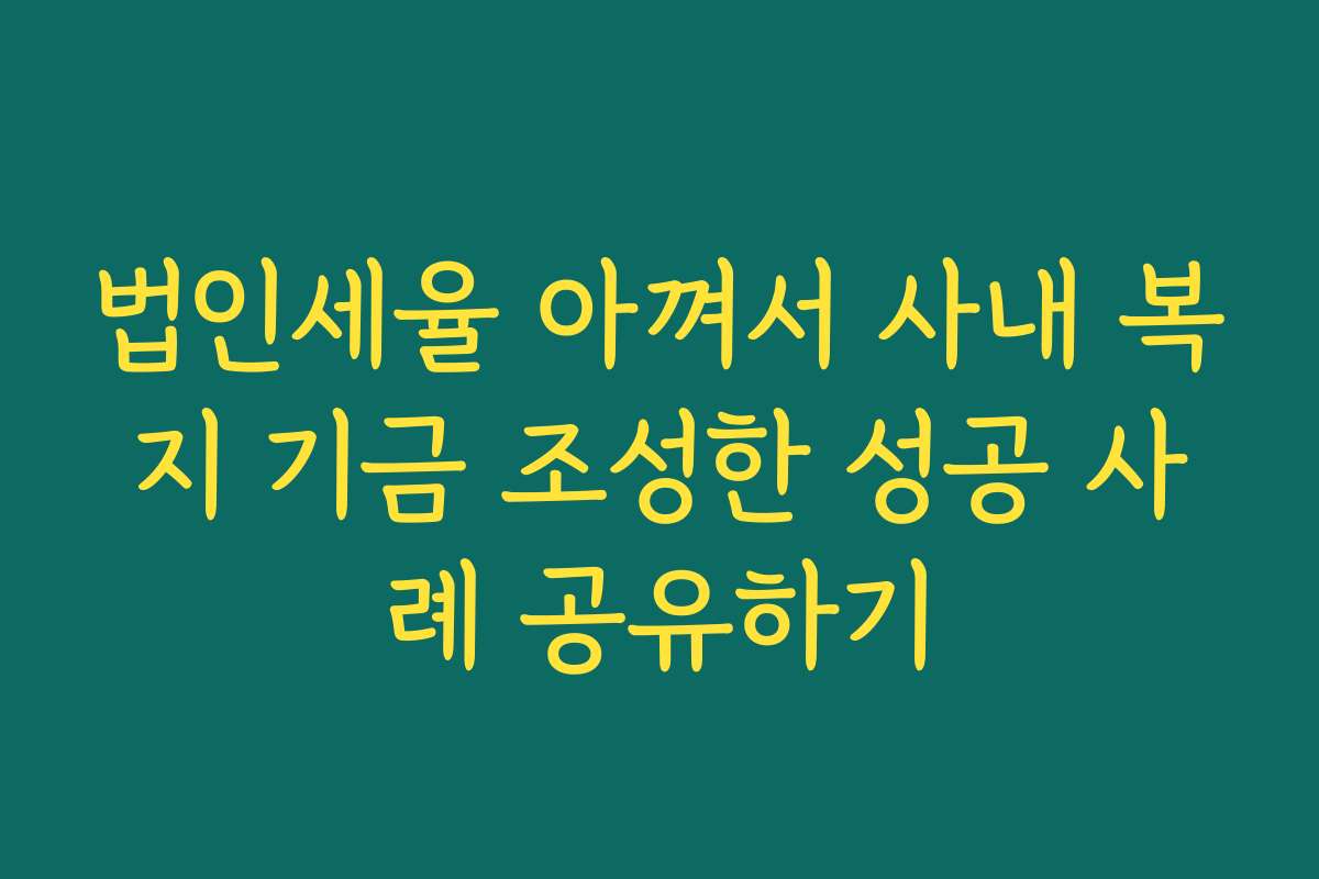 법인세율 아껴서 사내 복지 기금 조성한 성공 사례 공유하기