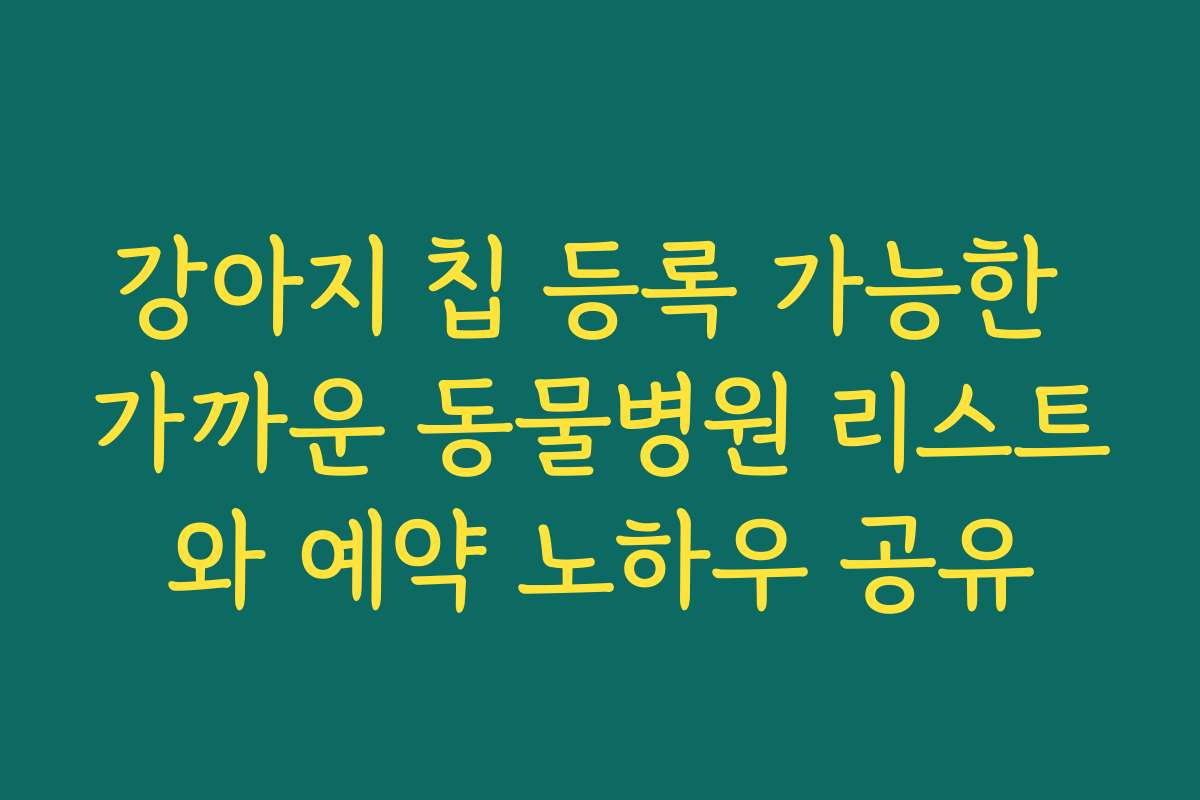 강아지 칩 등록 가능한 가까운 동물병원 리스트와 예약 노하우 공유
