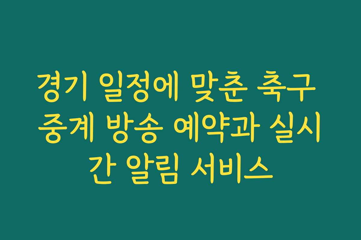경기 일정에 맞춘 축구 중계 방송 예약과 실시간 알림 서비스