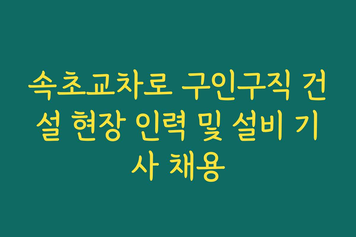 속초교차로 구인구직 건설 현장 인력 및 설비 기사 채용