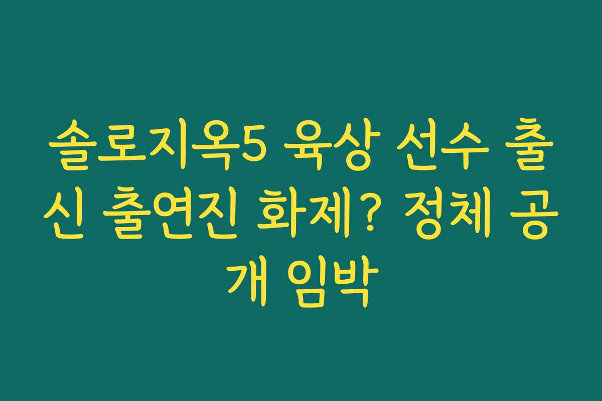 솔로지옥5 육상 선수 출신 출연진 화제? 정체 공개 임박