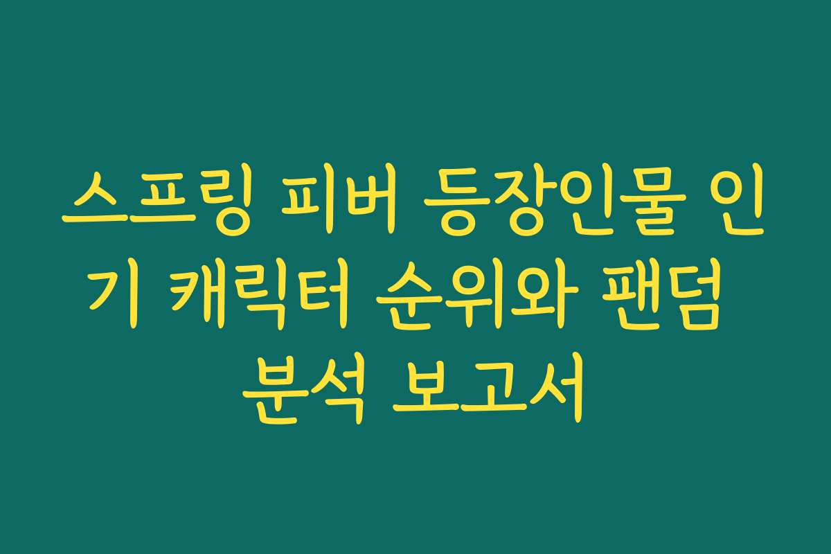 스프링 피버 등장인물 인기 캐릭터 순위와 팬덤 분석 보고서