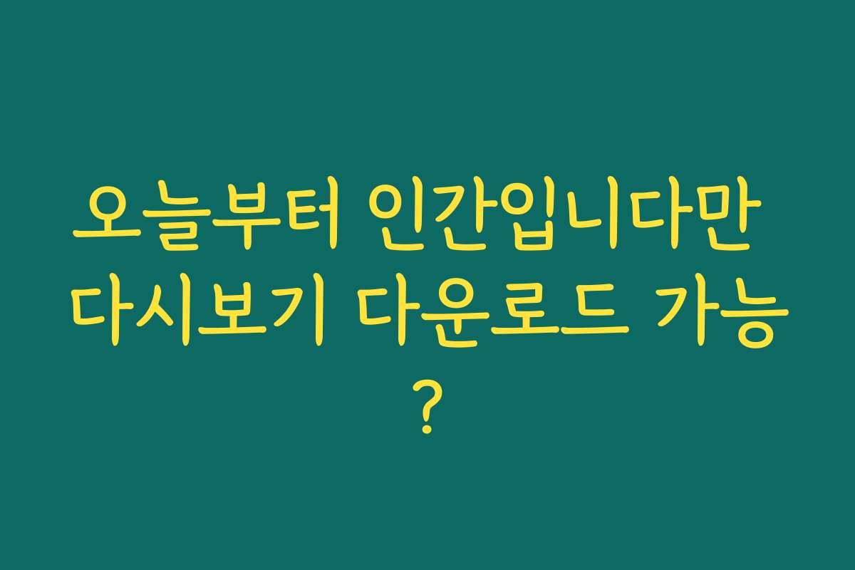 오늘부터 인간입니다만 다시보기 다운로드 가능?