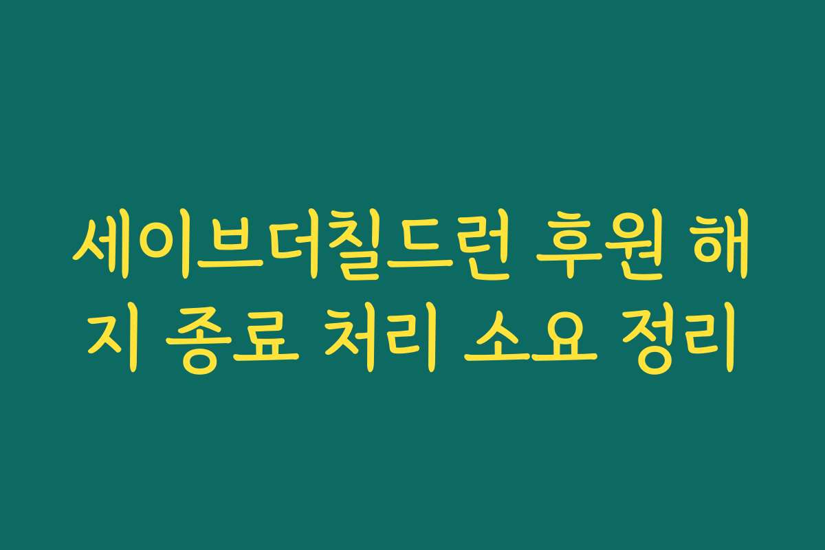 세이브더칠드런 후원 해지 종료 처리 소요 정리