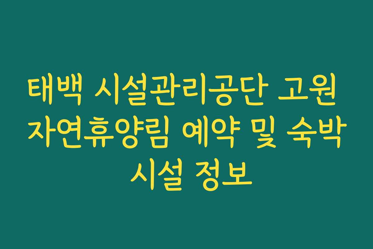 태백 시설관리공단 고원 자연휴양림 예약 및 숙박 시설 정보