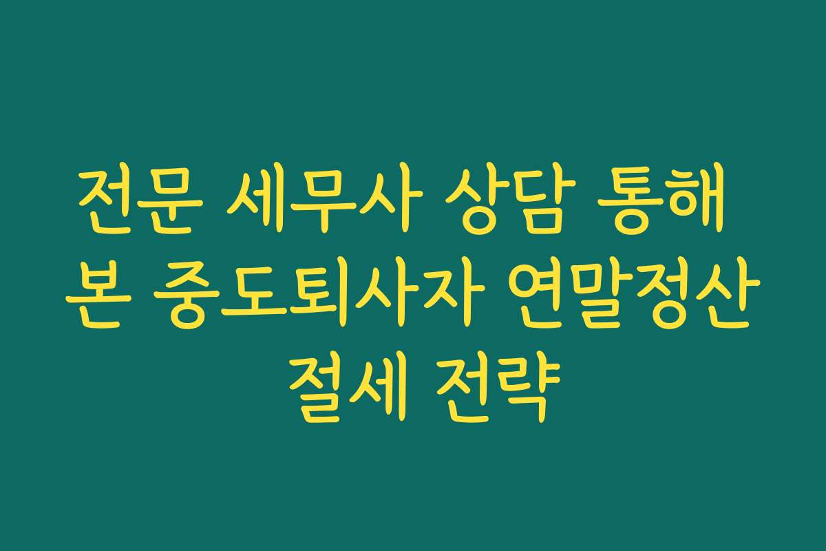 전문 세무사 상담 통해 본 중도퇴사자 연말정산 절세 전략