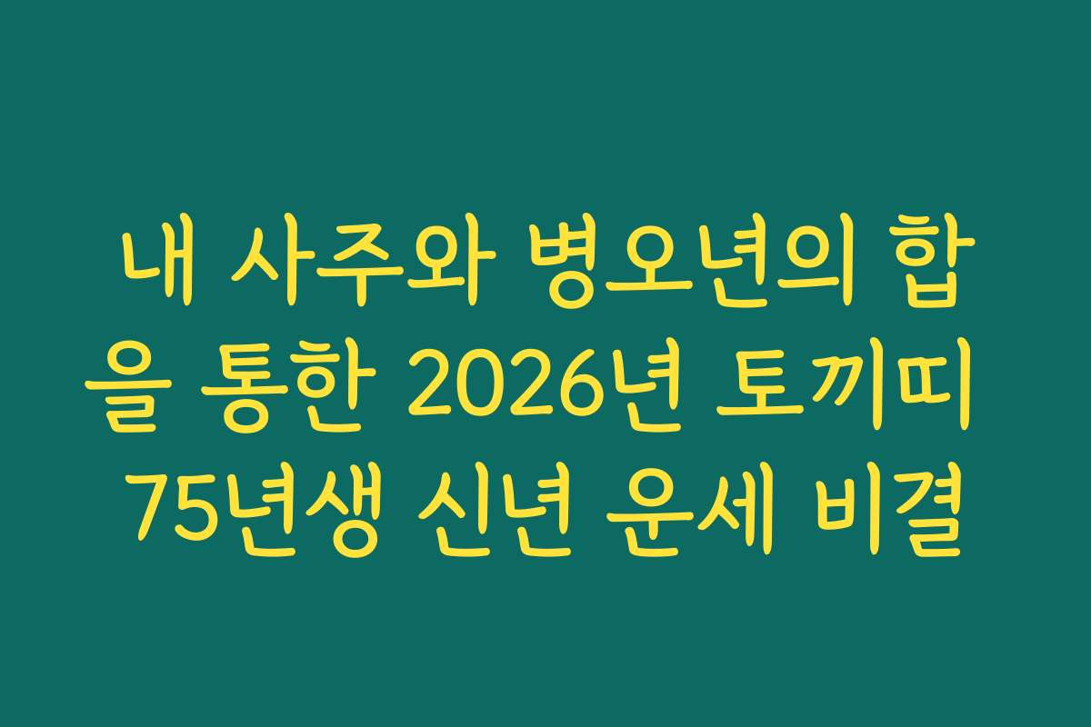 내 사주와 병오년의 합을 통한 2026년 토끼띠 75년생 신년 운세 비결