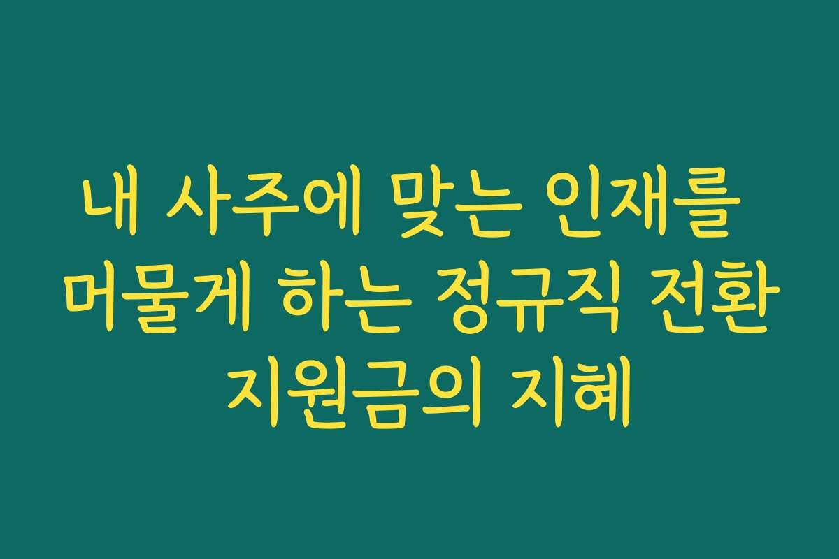 내 사주에 맞는 인재를 머물게 하는 정규직 전환 지원금의 지혜