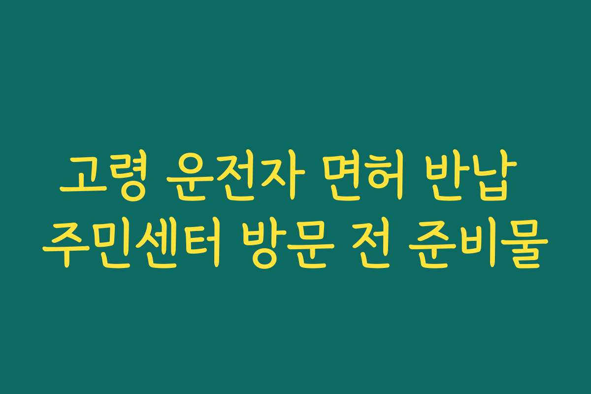 고령 운전자 면허 반납 주민센터 방문 전 준비물
