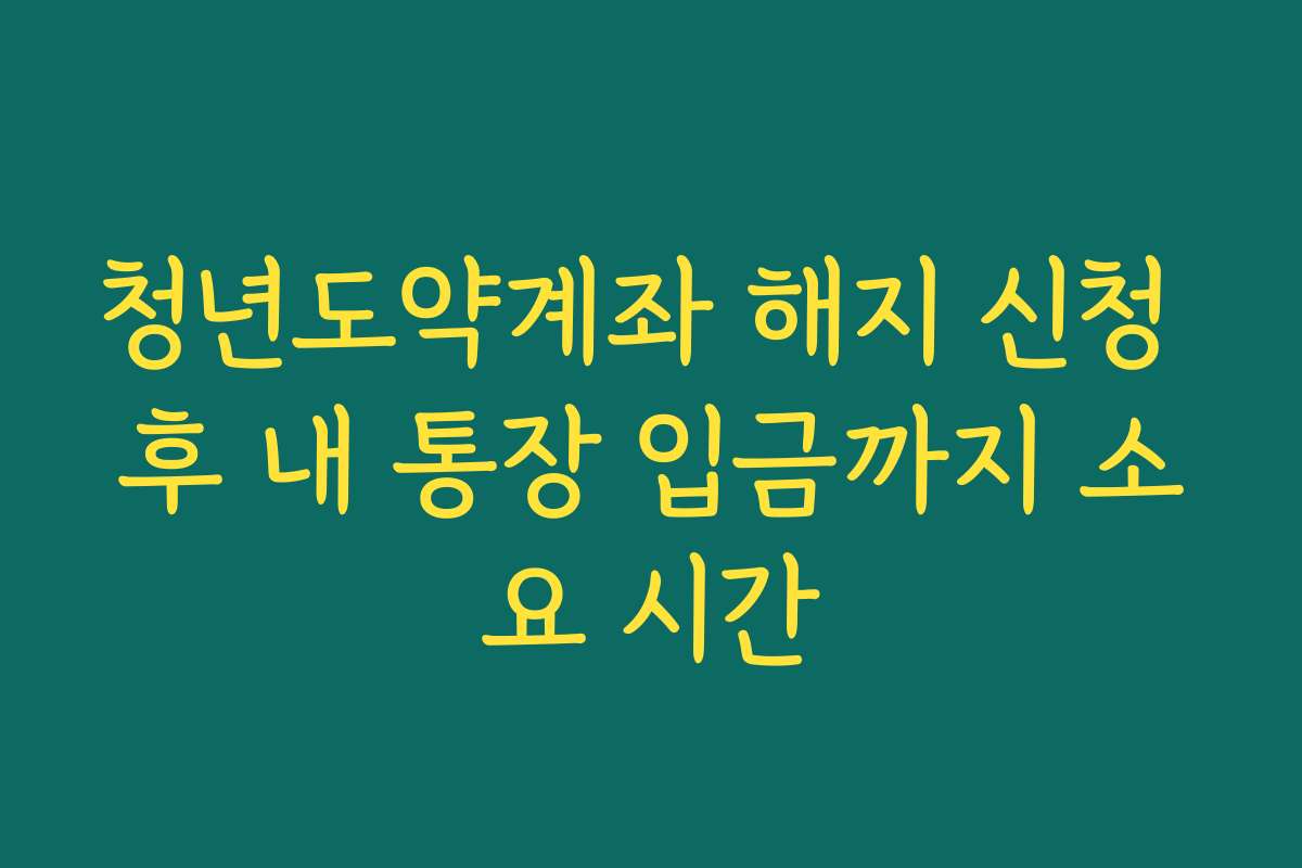 청년도약계좌 해지 신청 후 내 통장 입금까지 소요 시간