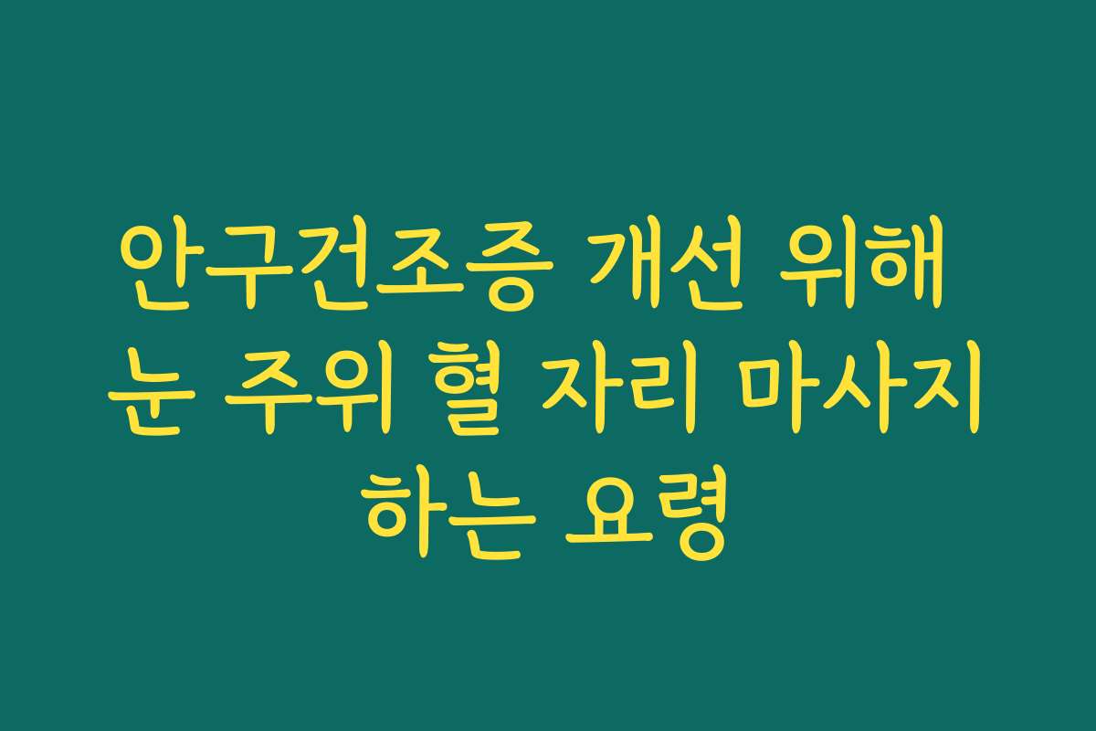 안구건조증 개선 위해 눈 주위 혈 자리 마사지하는 요령