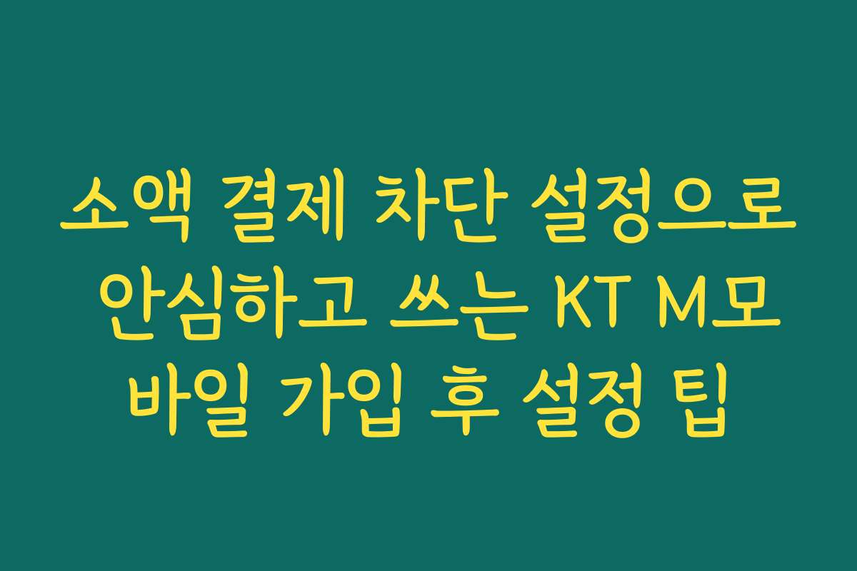 소액 결제 차단 설정으로 안심하고 쓰는 KT M모바일 가입 후 설정 팁