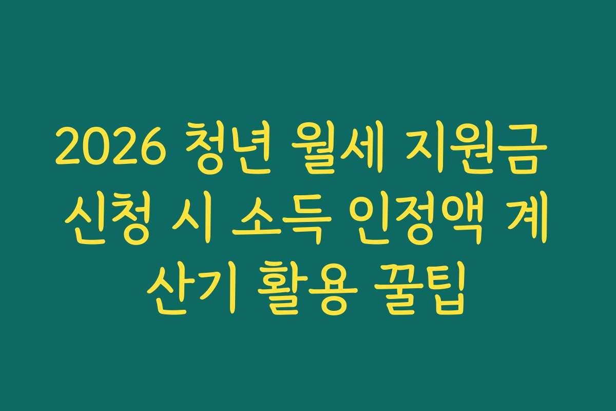 2026 청년 월세 지원금 신청 시 소득 인정액 계산기 활용 꿀팁