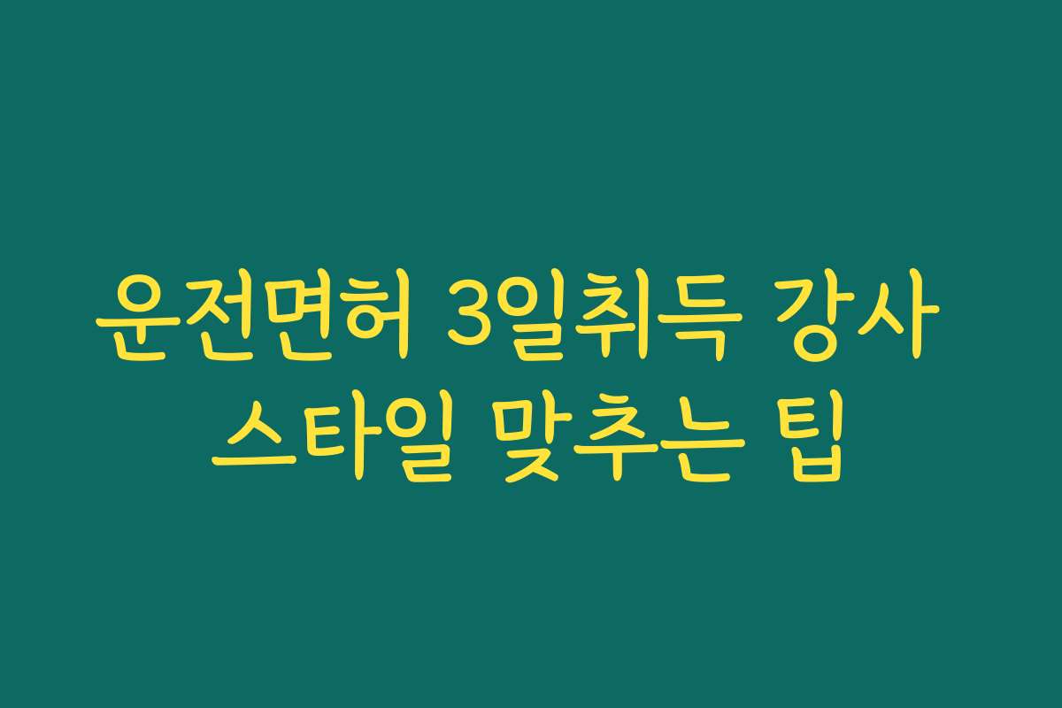 운전면허 3일취득 강사 스타일 맞추는 팁