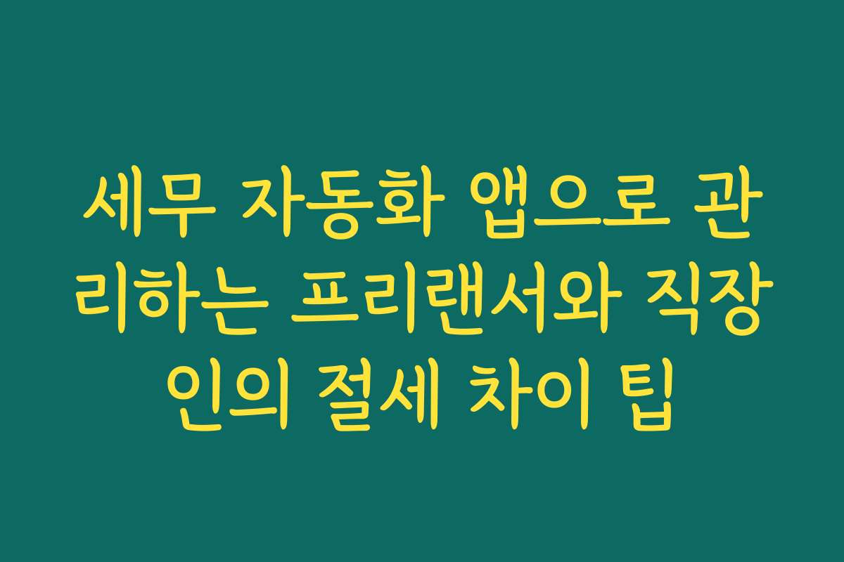 세무 자동화 앱으로 관리하는 프리랜서와 직장인의 절세 차이 팁