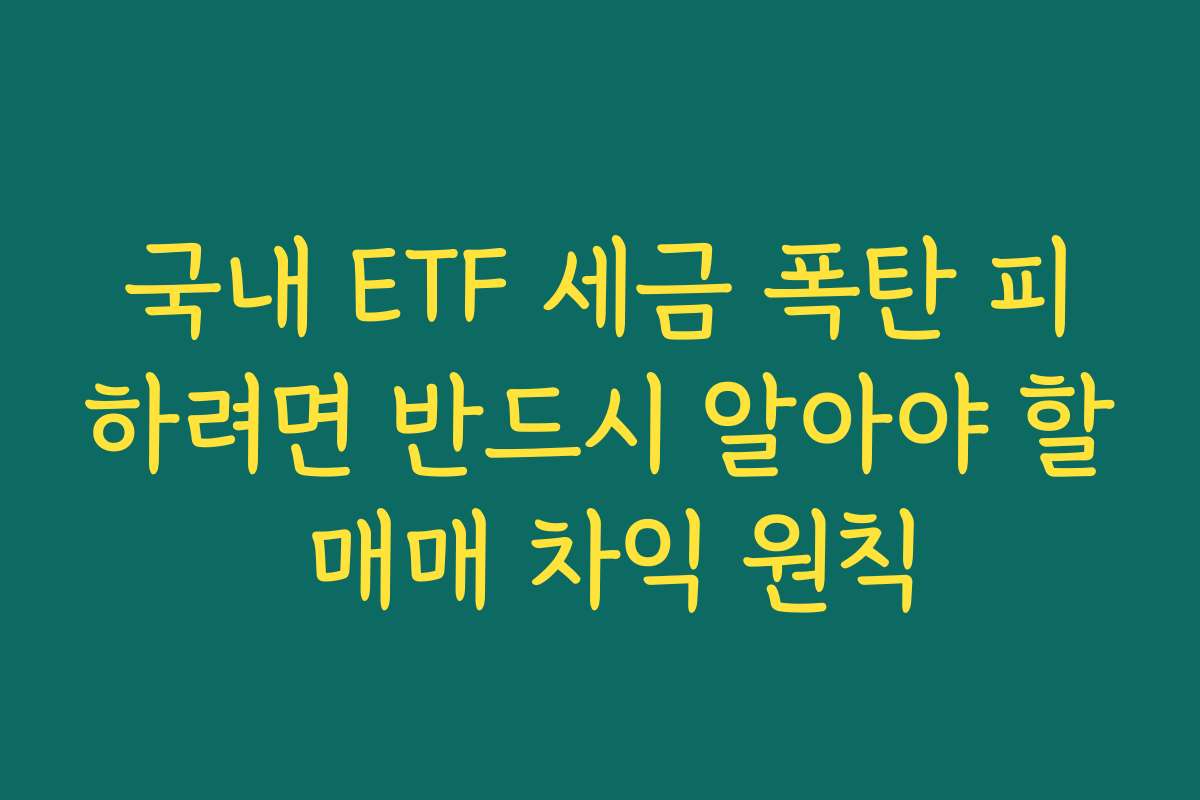국내 ETF 세금 폭탄 피하려면 반드시 알아야 할 매매 차익 원칙