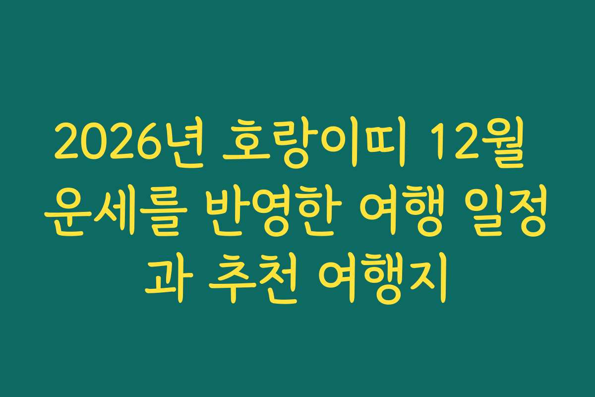 2026년 호랑이띠 12월 운세를 반영한 여행 일정과 추천 여행지