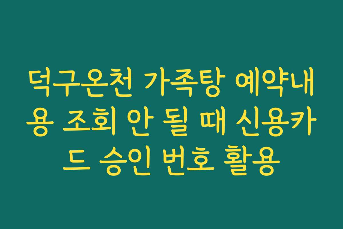 덕구온천 가족탕 예약내용 조회 안 될 때 신용카드 승인 번호 활용