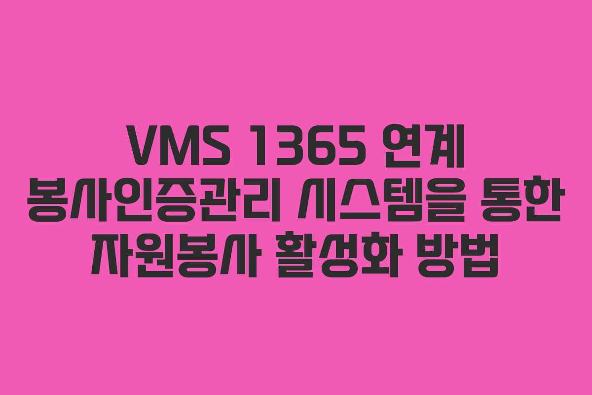VMS 1365 연계 봉사인증관리 시스템을 통한 자원봉사 활성화 방법
