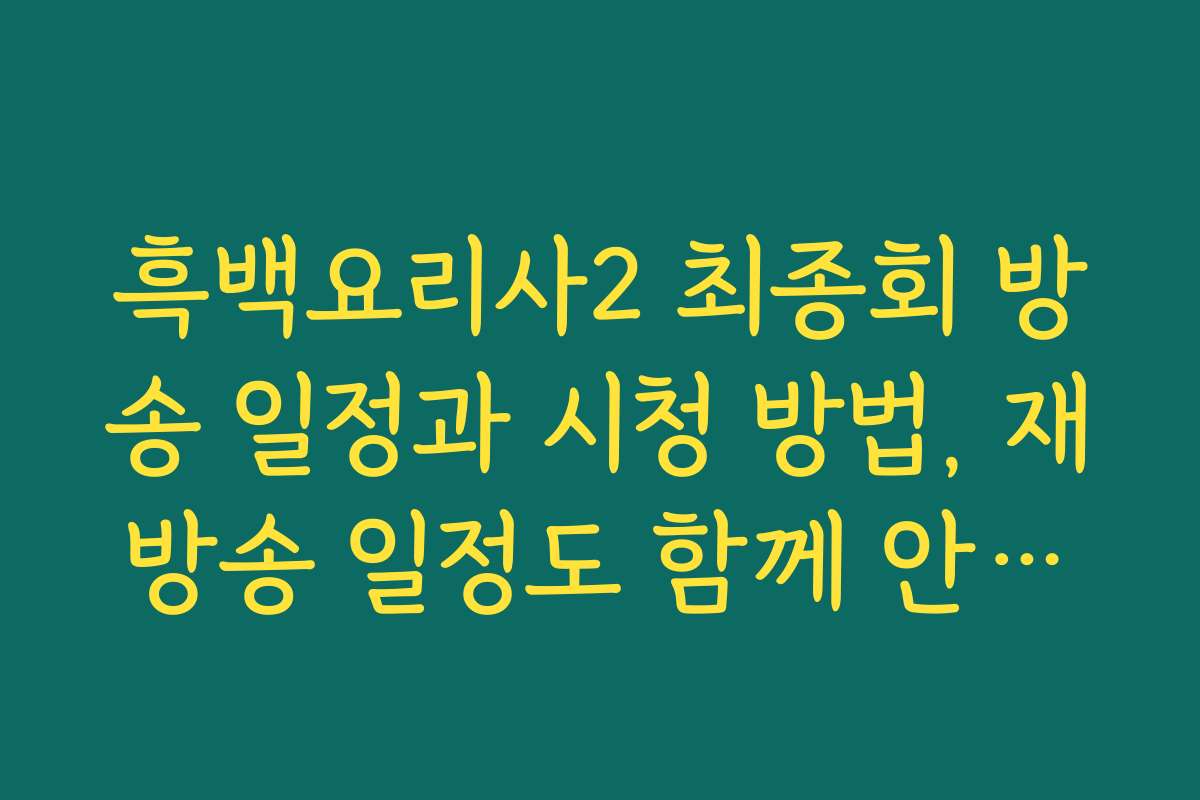 흑백요리사2 최종회 방송 일정과 시청 방법, 재방송 일정도 함께 안내드립니다