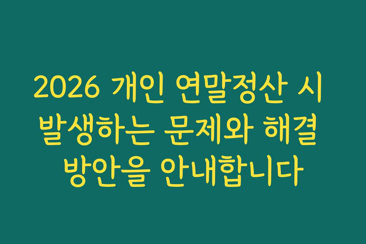 2026 개인 연말정산 시 발생하는 문제와 해결 방안을 안내합니다
