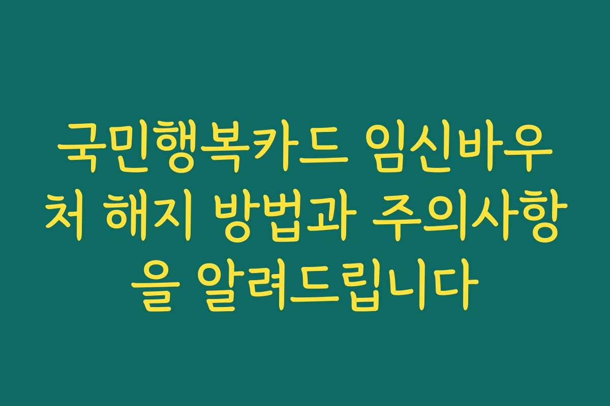 국민행복카드 임신바우처 해지 방법과 주의사항을 알려드립니다