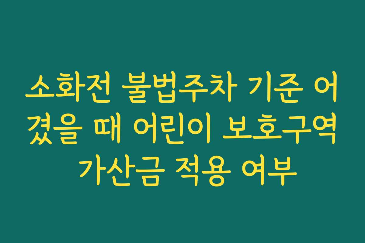 소화전 불법주차 기준 어겼을 때 어린이 보호구역 가산금 적용 여부