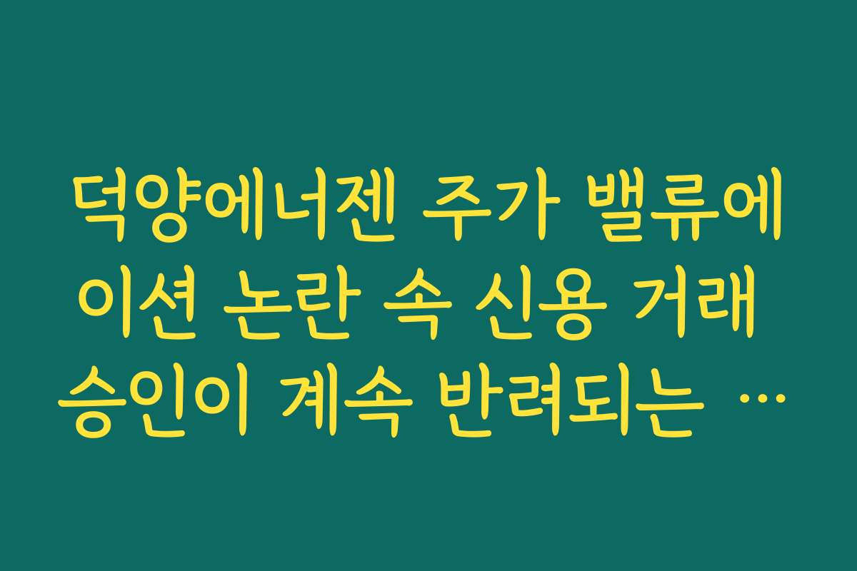 덕양에너젠 주가 밸류에이션 논란 속 신용 거래 승인이 계속 반려되는 이유는?