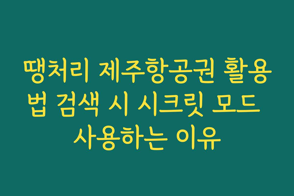 땡처리 제주항공권 활용법 검색 시 시크릿 모드 사용하는 이유