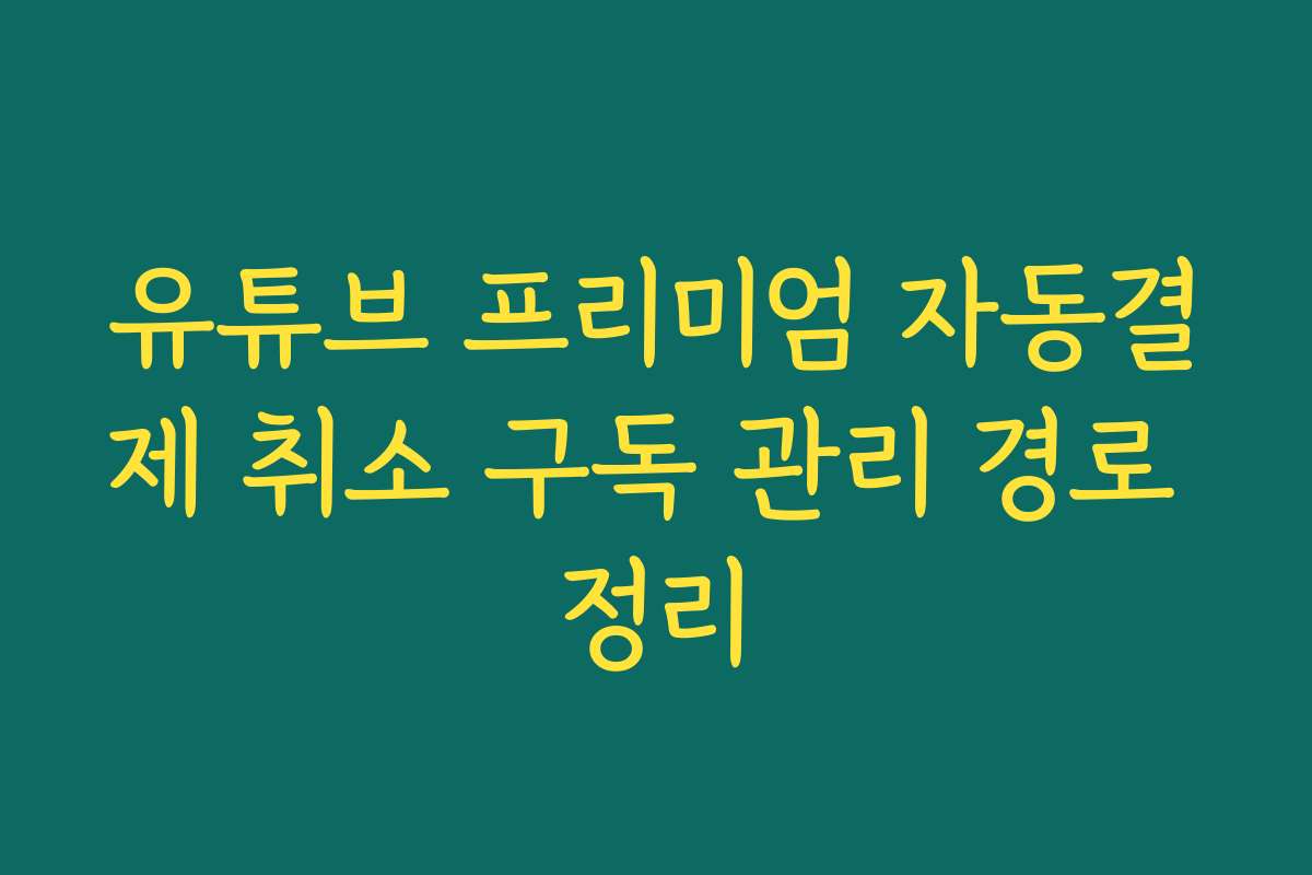 유튜브 프리미엄 자동결제 취소 구독 관리 경로 정리