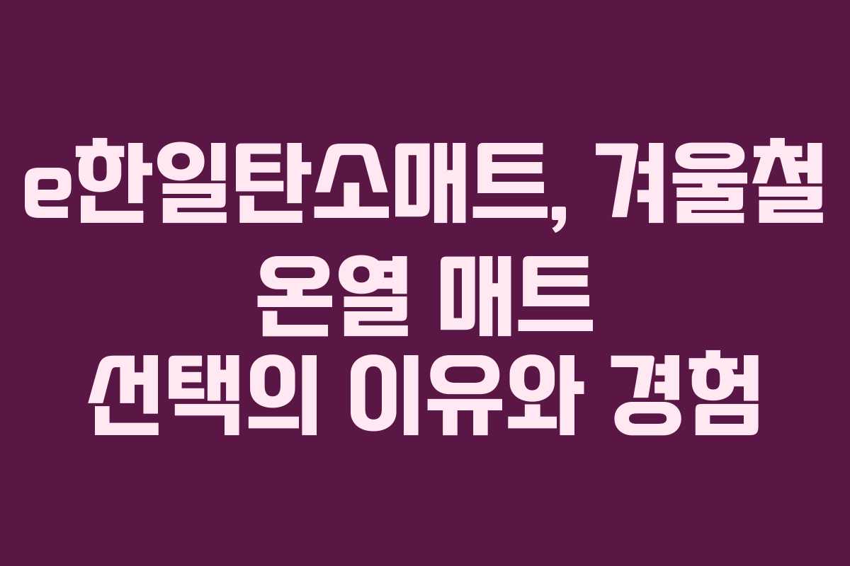 e한일탄소매트, 겨울철 온열 매트 선택의 이유와 경험