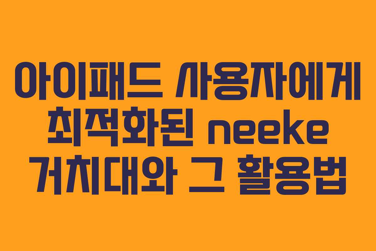 아이패드 사용자에게 최적화된 neeke 거치대와 그 활용법