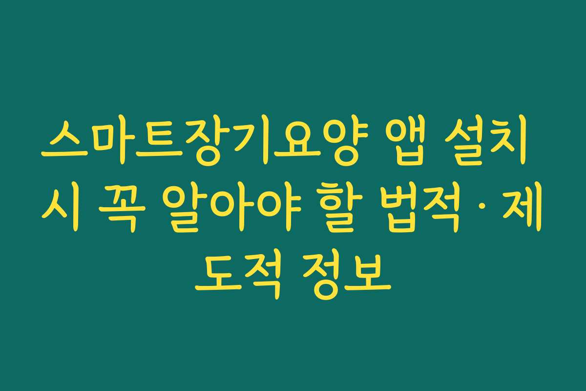 스마트장기요양 앱 설치 시 꼭 알아야 할 법적·제도적 정보
