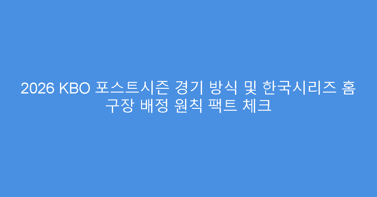 2026 KBO 포스트시즌 경기 방식 및 한국시리즈 홈 구장 배정 원칙 팩트 체크