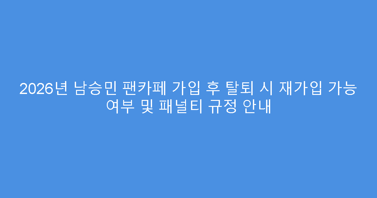 2026년 남승민 팬카페 가입 후 탈퇴 시 재가입 가능 여부 및 패널티 규정 안내