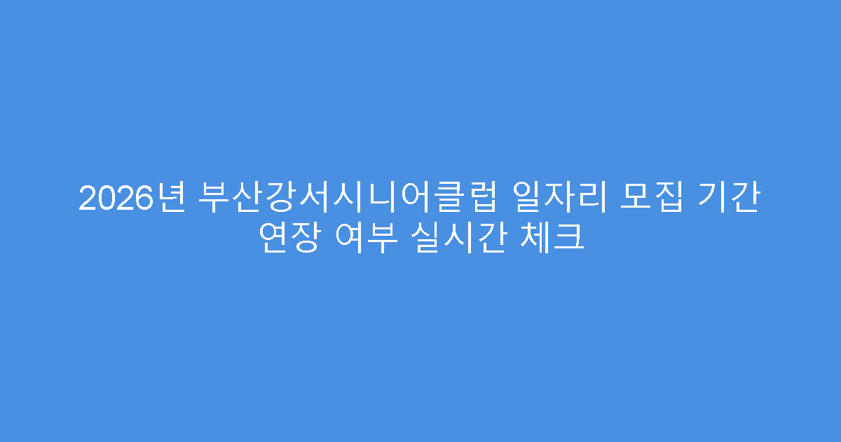 2026년 부산강서시니어클럽 일자리 모집 기간 연장 여부 실시간 체크
