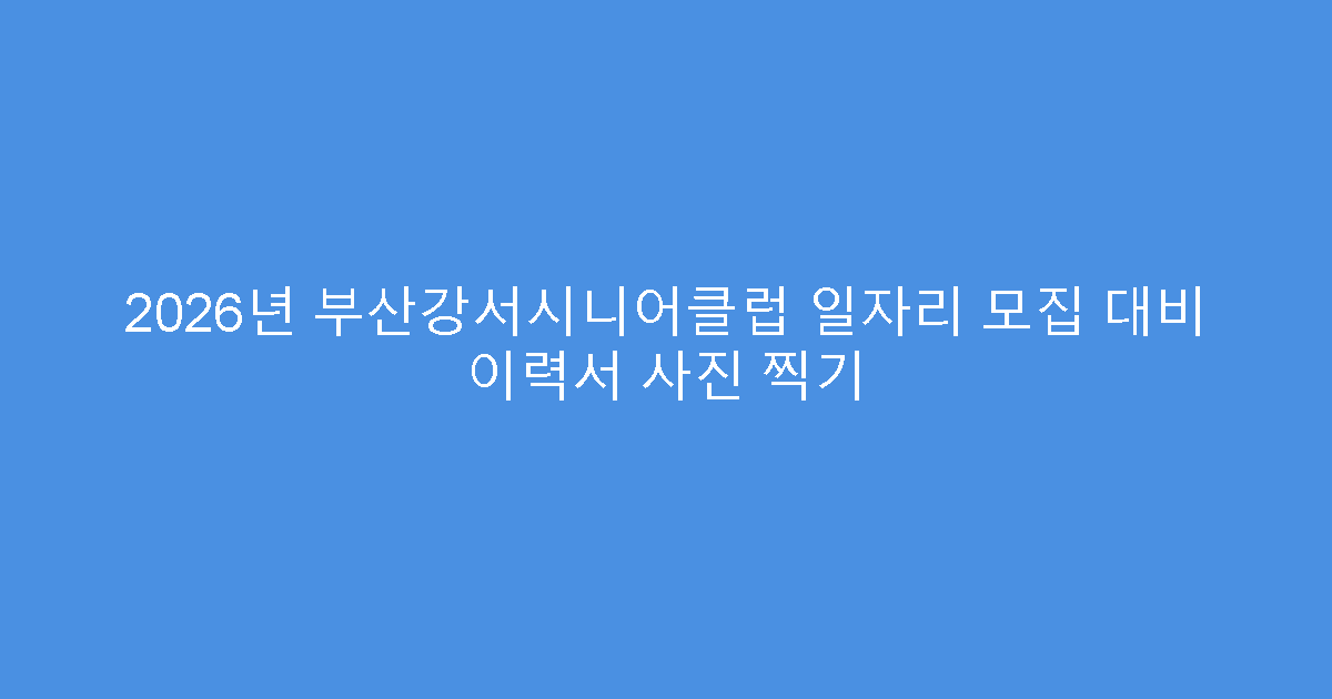 2026년 부산강서시니어클럽 일자리 모집 대비 이력서 사진 찍기