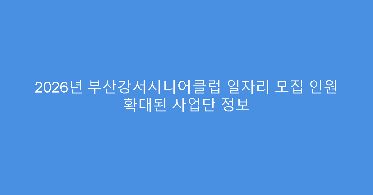 2026년 부산강서시니어클럽 일자리 모집 인원 확대된 사업단 정보
