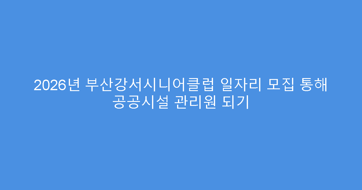 2026년 부산강서시니어클럽 일자리 모집 통해 공공시설 관리원 되기