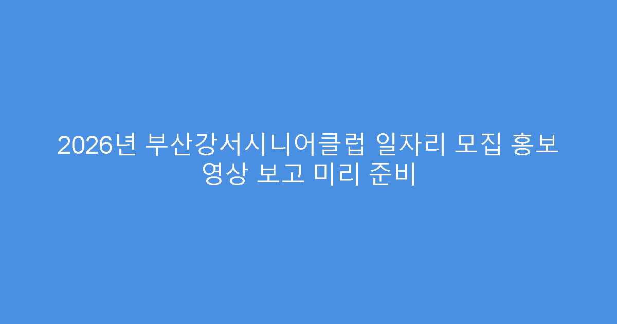 2026년 부산강서시니어클럽 일자리 모집 홍보 영상 보고 미리 준비