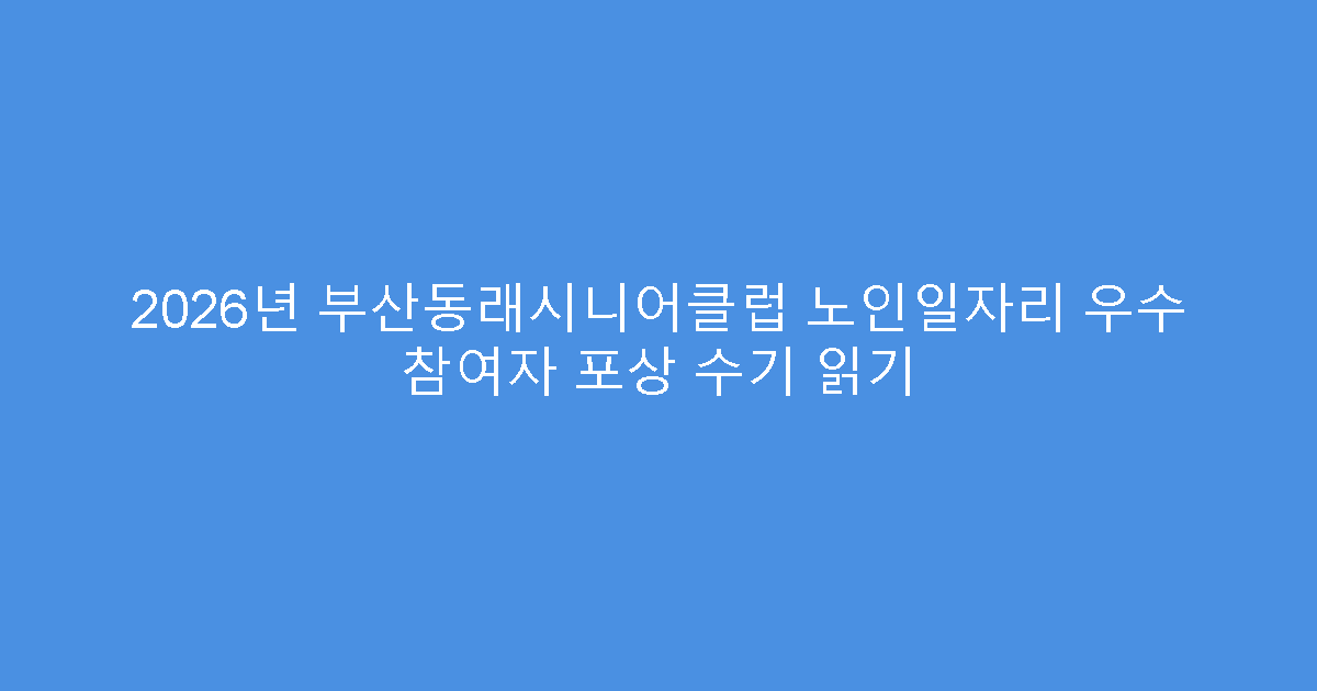 2026년 부산동래시니어클럽 노인일자리 우수 참여자 포상 수기 읽기