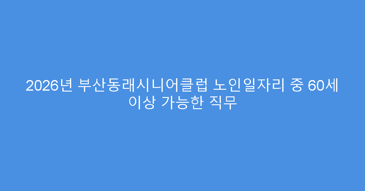 2026년 부산동래시니어클럽 노인일자리 중 60세 이상 가능한 직무