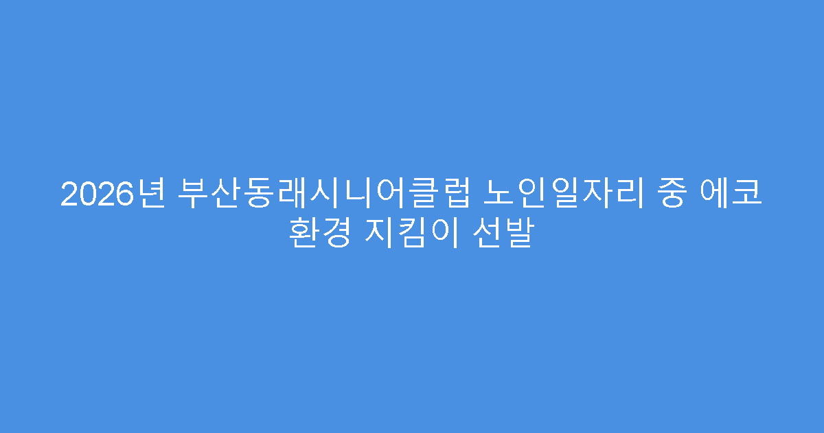 2026년 부산동래시니어클럽 노인일자리 중 에코 환경 지킴이 선발