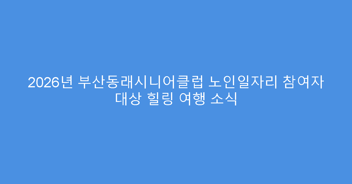 2026년 부산동래시니어클럽 노인일자리 참여자 대상 힐링 여행 소식