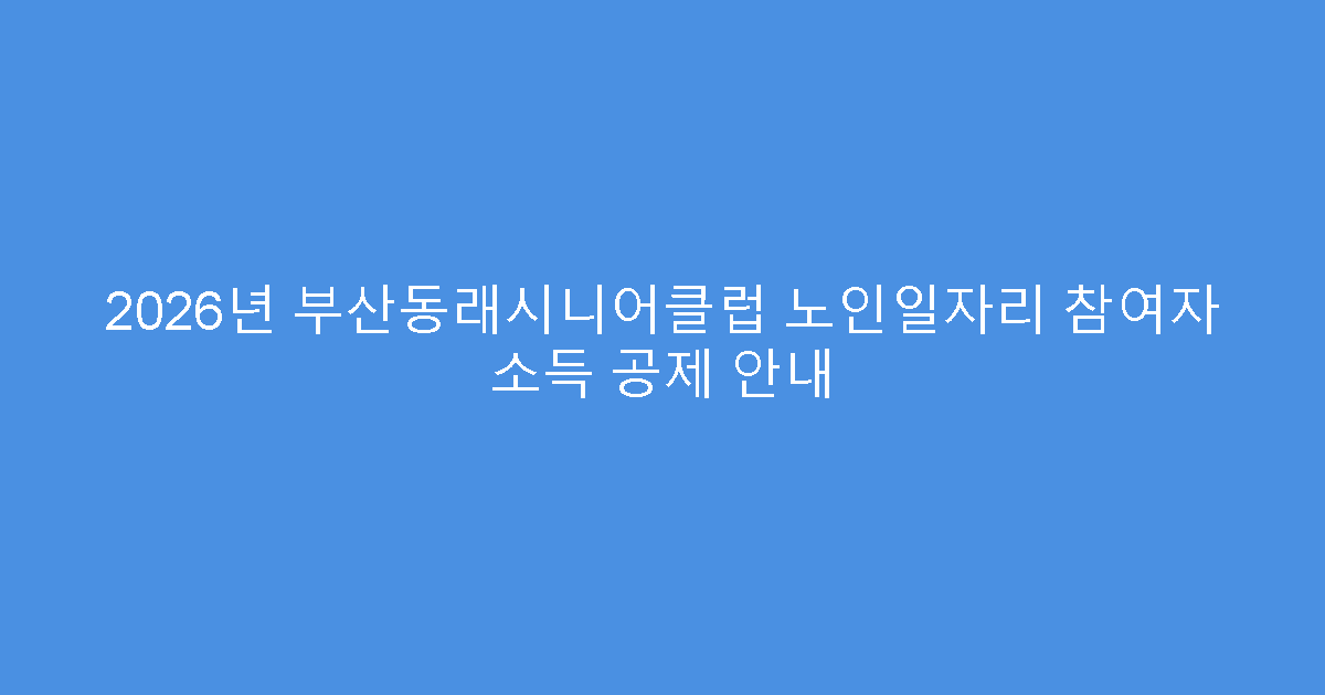 2026년 부산동래시니어클럽 노인일자리 참여자 소득 공제 안내