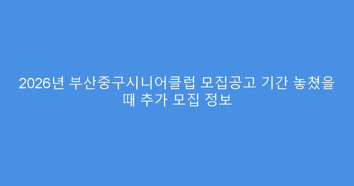 2026년 부산중구시니어클럽 모집공고 기간 놓쳤을 때 추가 모집 정보