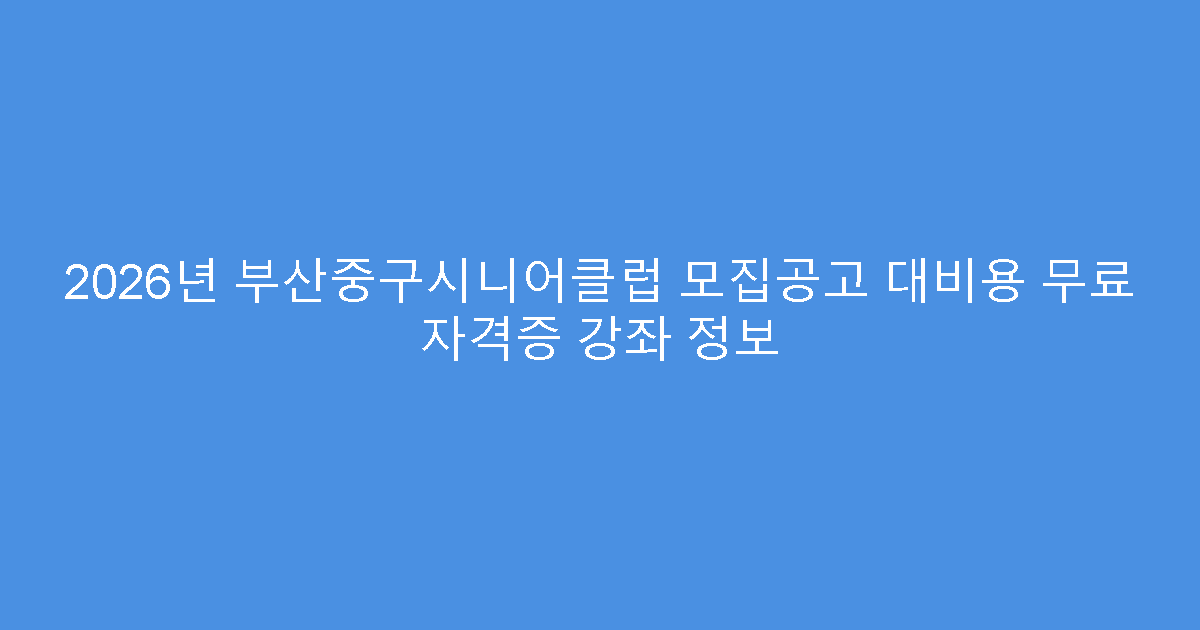 2026년 부산중구시니어클럽 모집공고 대비용 무료 자격증 강좌 정보
