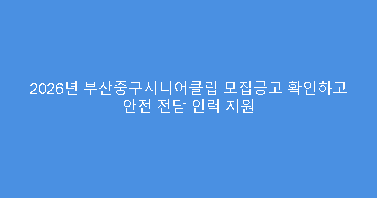 2026년 부산중구시니어클럽 모집공고 확인하고 안전 전담 인력 지원