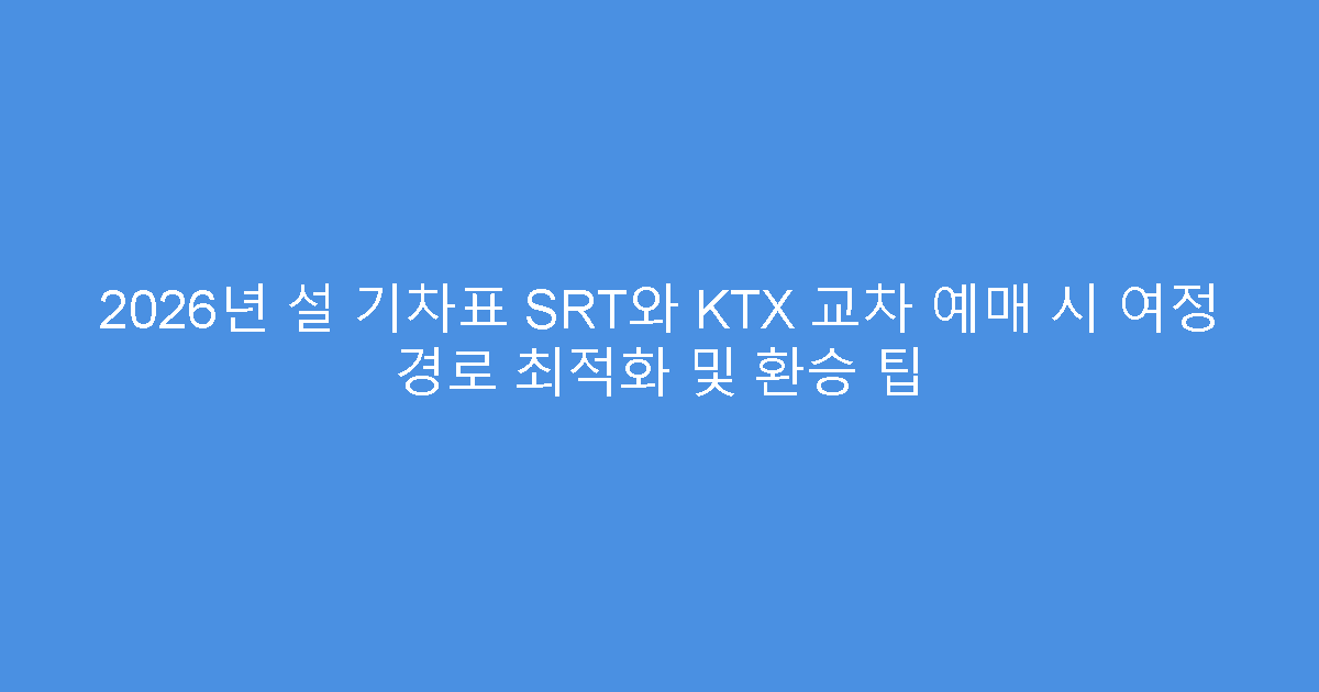 2026년 설 기차표 SRT와 KTX 교차 예매 시 여정 경로 최적화 및 환승 팁